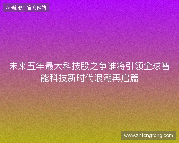 未来五年最大科技股之争谁将引领全球智能科技新时代浪潮再启篇